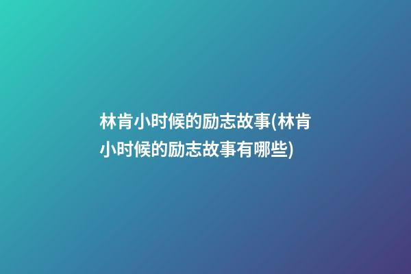 林肯小时候的励志故事(林肯小时候的励志故事有哪些)