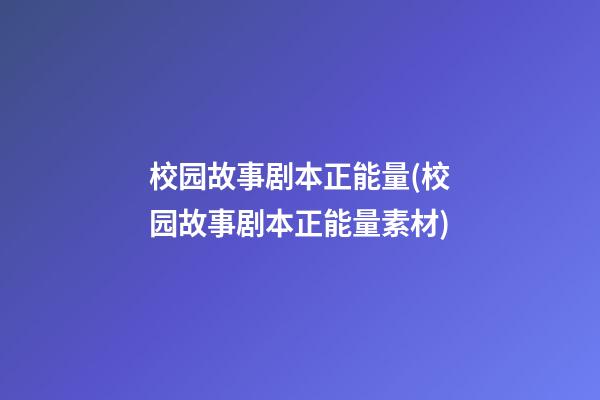 校园故事剧本正能量(校园故事剧本正能量素材)