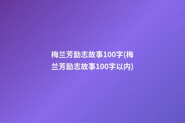 梅兰芳励志故事100字(梅兰芳励志故事100字以内)