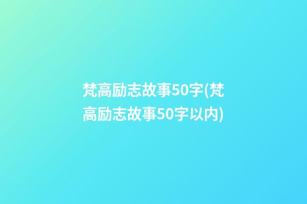 梵高励志故事50字(梵高励志故事50字以内)