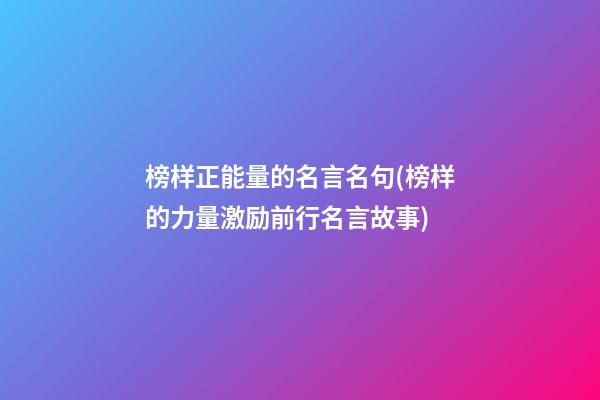 榜样正能量的名言名句(榜样的力量激励前行名言故事)