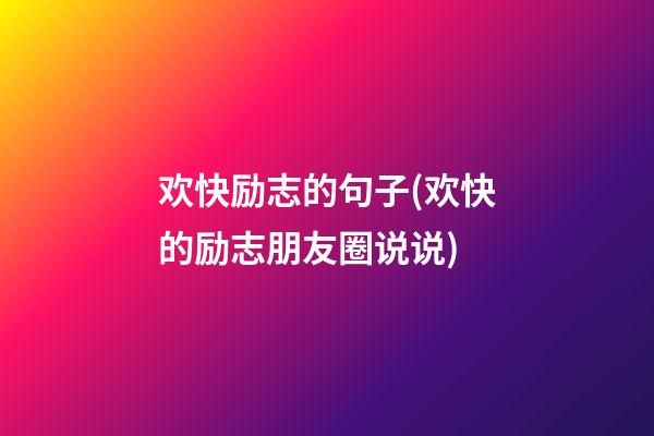 欢快励志的句子(欢快的励志朋友圈说说)