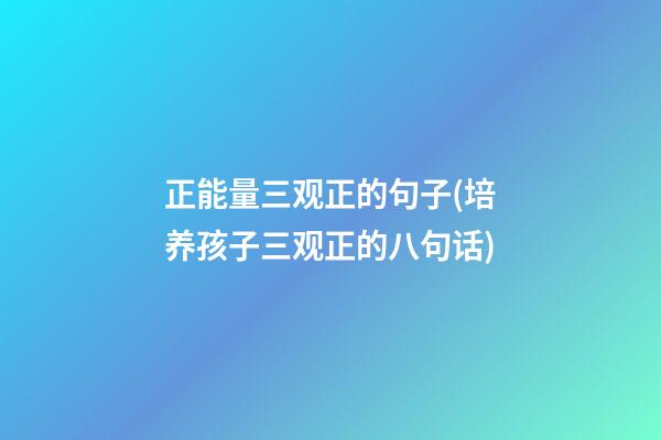 正能量三观正的句子(培养孩子三观正的八句话)