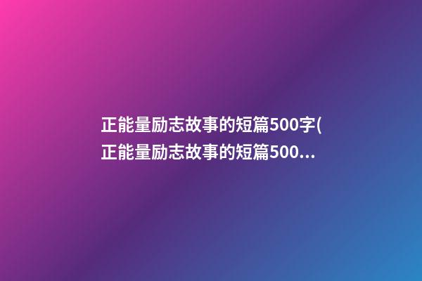 正能量励志故事的短篇500字(正能量励志故事的短篇500字作文)