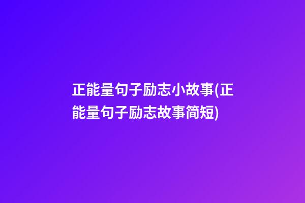 正能量句子励志小故事(正能量句子励志故事简短)