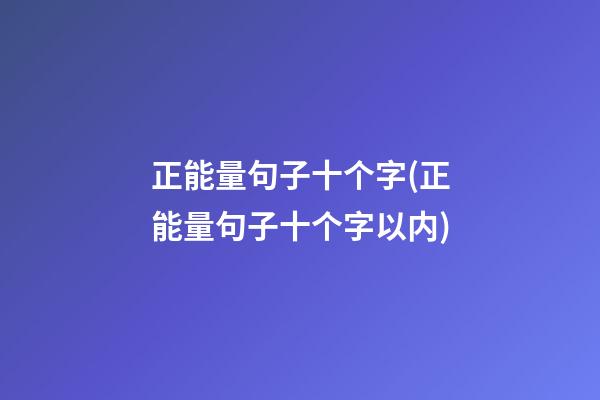 正能量句子十个字(正能量句子十个字以内)