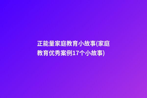 正能量家庭教育小故事(家庭教育优秀案例17个小故事)