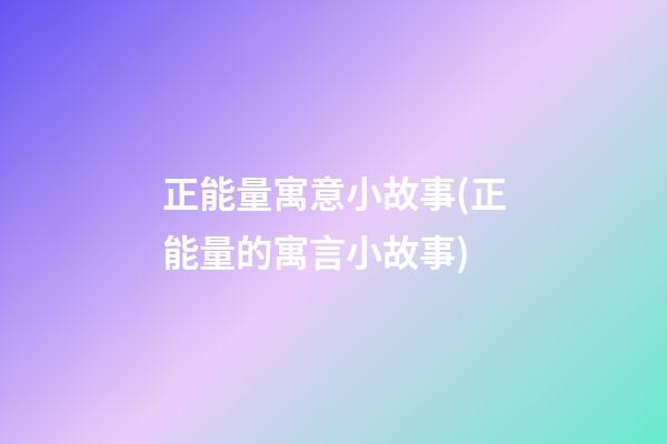 正能量寓意小故事(正能量的寓言小故事)