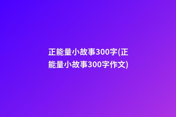 正能量小故事300字(正能量小故事300字作文)