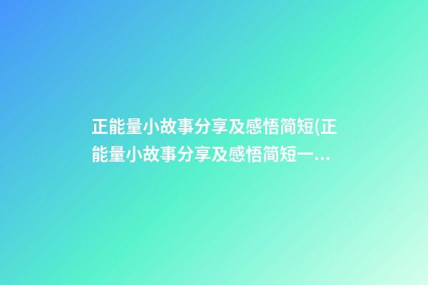 正能量小故事分享及感悟简短(正能量小故事分享及感悟简短一句话)