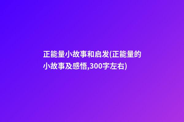 正能量小故事和启发(正能量的小故事及感悟,300字左右)