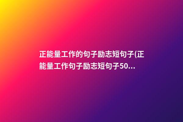 正能量工作的句子励志短句子(正能量工作句子励志短句子50字)