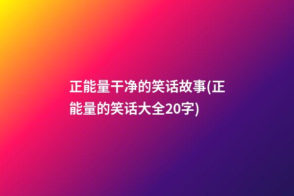 正能量干净的笑话故事(正能量的笑话大全20字)