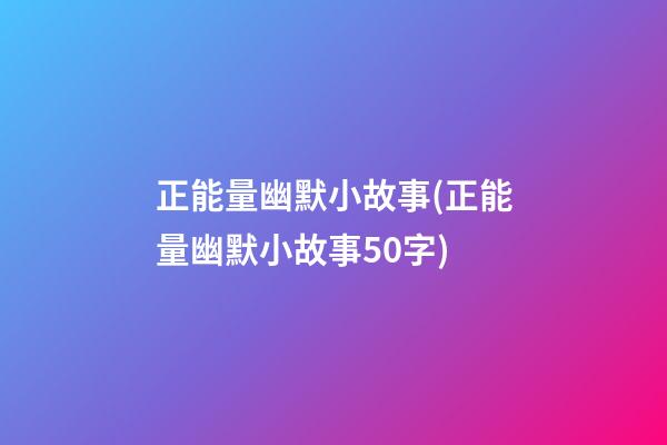 正能量幽默小故事(正能量幽默小故事50字)