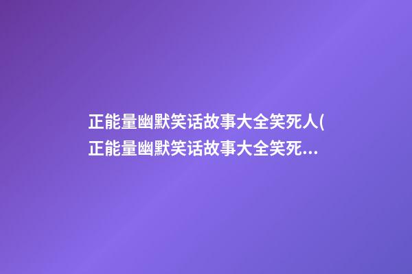 正能量幽默笑话故事大全笑死人(正能量幽默笑话故事大全笑死人视频)