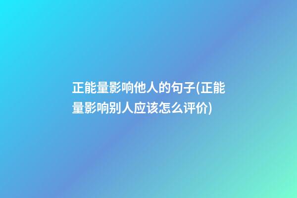 正能量影响他人的句子(正能量影响别人应该怎么评价)