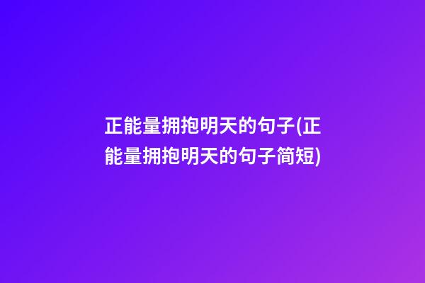 正能量拥抱明天的句子(正能量拥抱明天的句子简短)