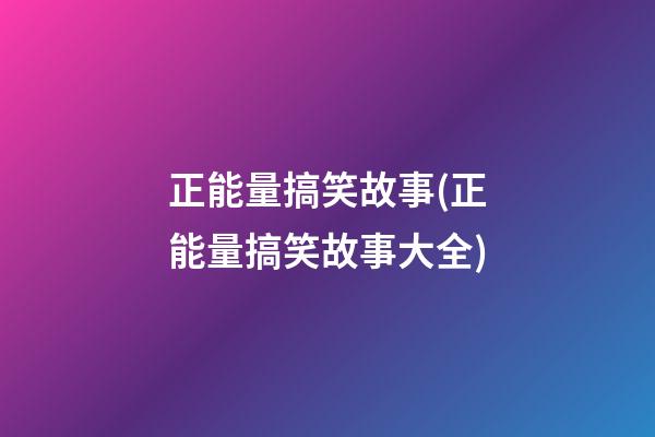 正能量搞笑故事(正能量搞笑故事大全)