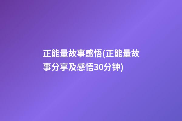 正能量故事感悟(正能量故事分享及感悟30分钟)