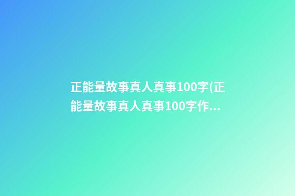 正能量故事真人真事100字(正能量故事真人真事100字作文)