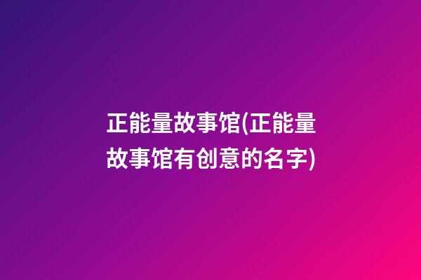 正能量故事馆(正能量故事馆有创意的名字)