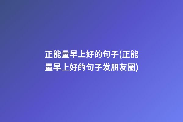 正能量早上好的句子(正能量早上好的句子发朋友圈)