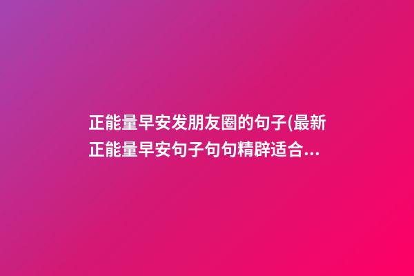 正能量早安发朋友圈的句子(最新正能量早安句子句句精辟适合发朋友圈)