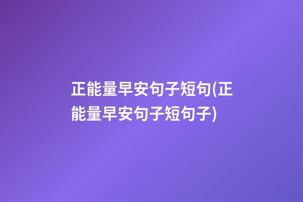 正能量早安句子短句(正能量早安句子短句子)