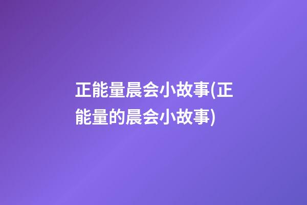 正能量晨会小故事(正能量的晨会小故事)