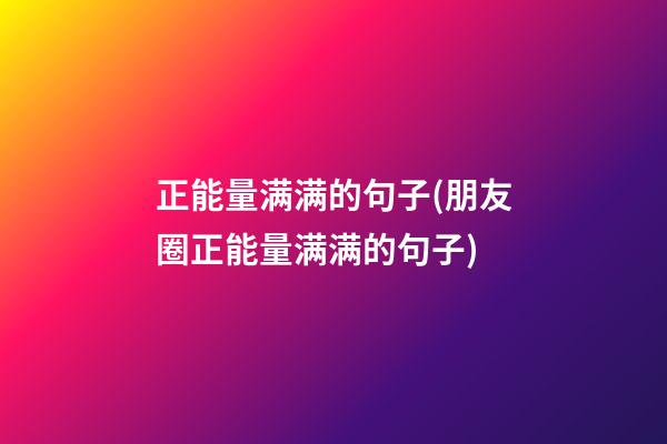 正能量满满的句子(朋友圈正能量满满的句子)