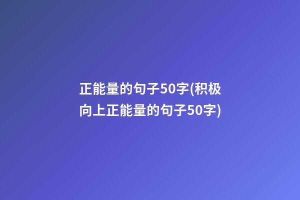 正能量的句子50字(积极向上正能量的句子50字)