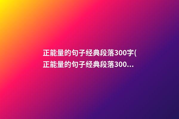 正能量的句子经典段落300字(正能量的句子经典段落300字左右)