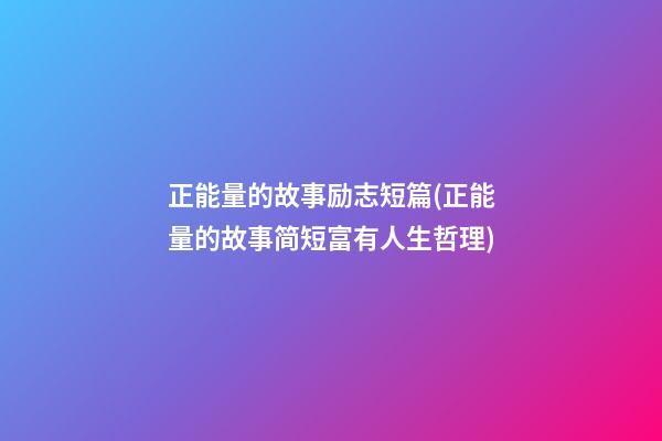 正能量的故事励志短篇(正能量的故事简短富有人生哲理)