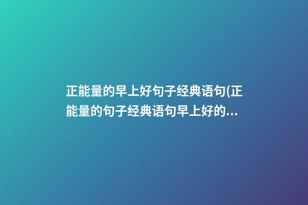 正能量的早上好句子经典语句(正能量的句子经典语句早上好的)