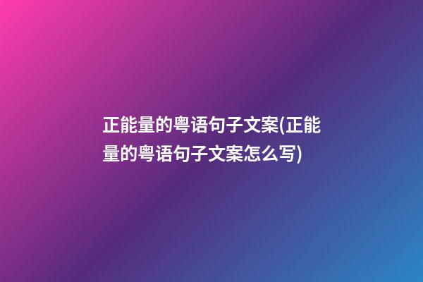 正能量的粤语句子文案(正能量的粤语句子文案怎么写)