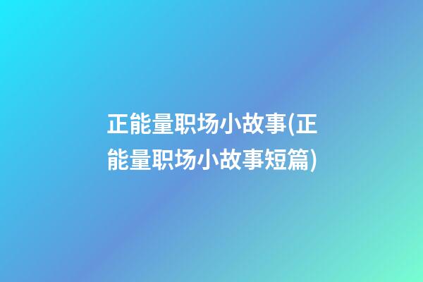 正能量职场小故事(正能量职场小故事短篇)