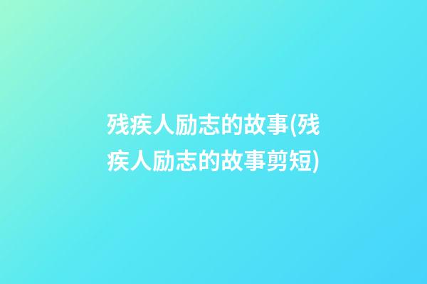 残疾人励志的故事(残疾人励志的故事剪短)