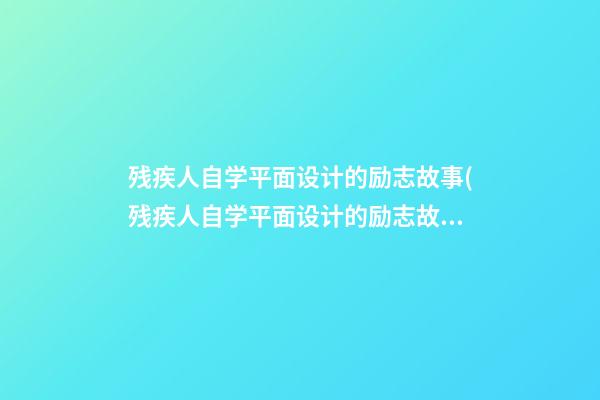 残疾人自学平面设计的励志故事(残疾人自学平面设计的励志故事简短)