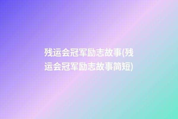 残运会冠军励志故事(残运会冠军励志故事简短)