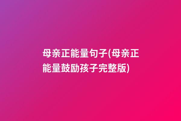 母亲正能量句子(母亲正能量鼓励孩子完整版)