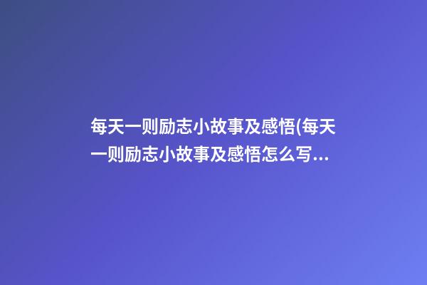 每天一则励志小故事及感悟(每天一则励志小故事及感悟怎么写)