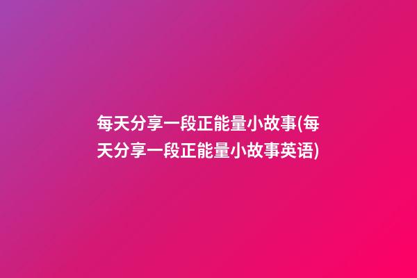 每天分享一段正能量小故事(每天分享一段正能量小故事英语)