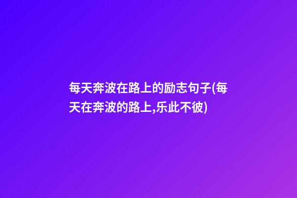 每天奔波在路上的励志句子(每天在奔波的路上,乐此不彼)