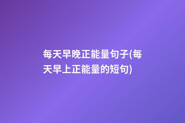 每天早晚正能量句子(每天早上正能量的短句)