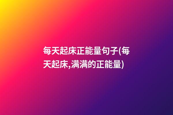 每天起床正能量句子(每天起床,满满的正能量)