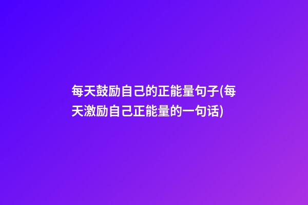 每天鼓励自己的正能量句子(每天激励自己正能量的一句话)