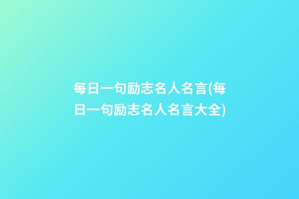 每日一句励志名人名言(每日一句励志名人名言大全)