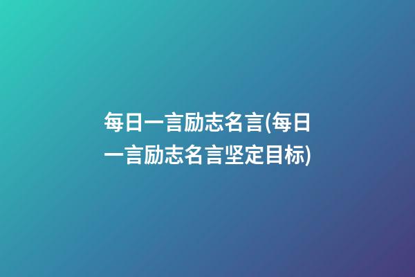 每日一言励志名言(每日一言励志名言坚定目标)