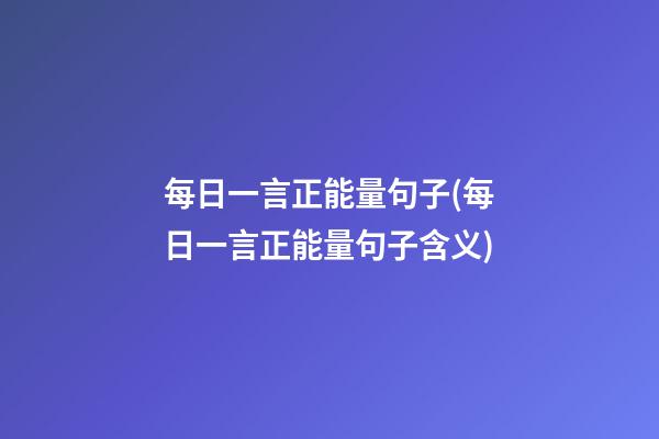 每日一言正能量句子(每日一言正能量句子含义)