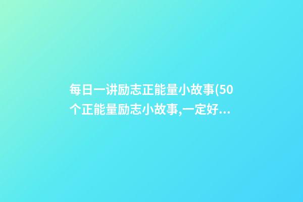 每日一讲励志正能量小故事(50个正能量励志小故事,一定好好读完!)